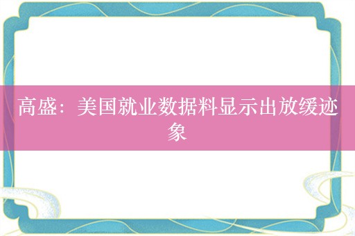 高盛：美国就业数据料显示出放缓迹象