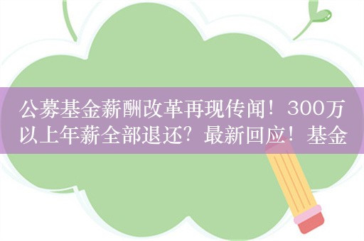 公募基金薪酬改革再现传闻！300万以上年薪全部退还？最新回应！基金行业正面临多轮检查