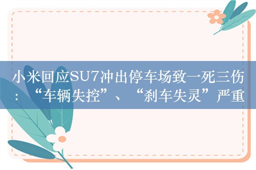 小米回应SU7冲出停车场致一死三伤：“车辆失控”、“刹车失灵”严重失实