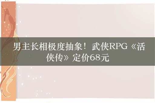  男主长相极度抽象！武侠RPG《活侠传》定价68元