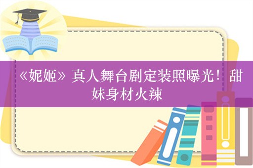  《妮姬》真人舞台剧定装照曝光！甜妹身材火辣