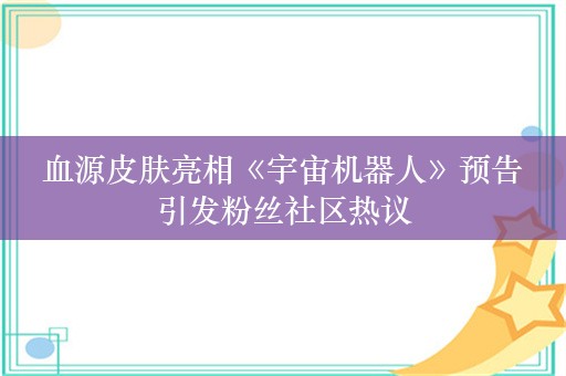  血源皮肤亮相《宇宙机器人》预告 引发粉丝社区热议