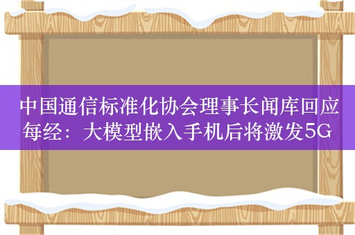 中国通信标准化协会理事长闻库回应每经：大模型嵌入手机后将激发5G的应用潜力  