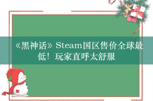  《黑神话》Steam国区售价全球最低！玩家直呼太舒服