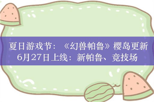  夏日游戏节：《幻兽帕鲁》樱岛更新6月27日上线：新帕鲁、竞技场