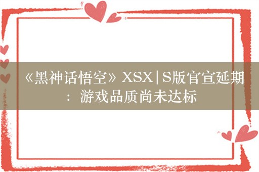  《黑神话悟空》XSX|S版官宣延期：游戏品质尚未达标