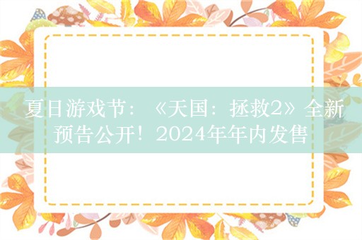  夏日游戏节：《天国：拯救2》全新预告公开！2024年年内发售