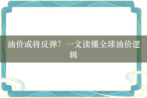 油价或将反弹？一文读懂全球油价逻辑