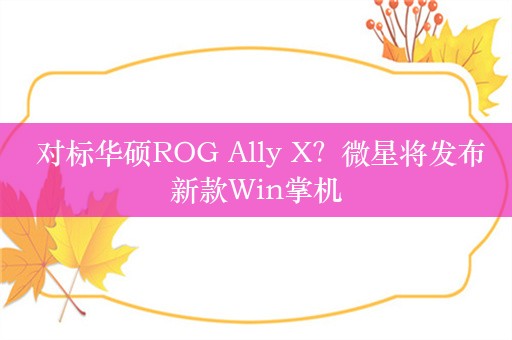  对标华硕ROG Ally X？微星将发布新款Win掌机