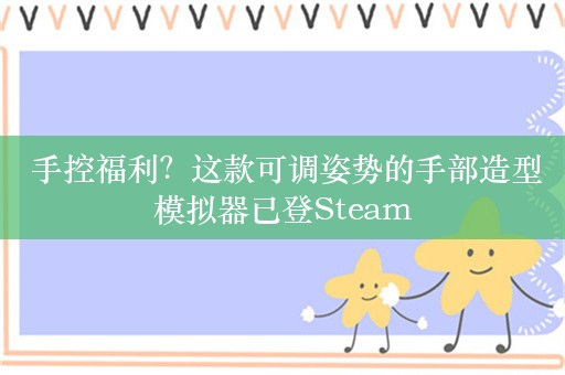  手控福利？这款可调姿势的手部造型模拟器已登Steam