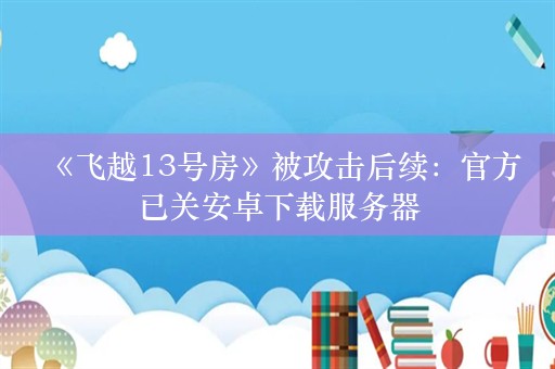  《飞越13号房》被攻击后续：官方已关安卓下载服务器