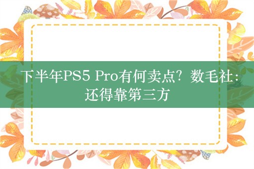  下半年PS5 Pro有何卖点？数毛社：还得靠第三方