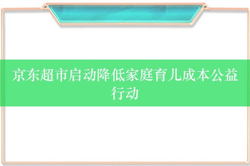 京东超市启动降低家庭育儿成本公益行动