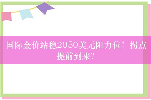 国际金价站稳2050美元阻力位！拐点提前到来？