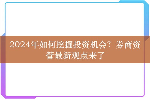 2024年如何挖掘投资机会？券商资管最新观点来了