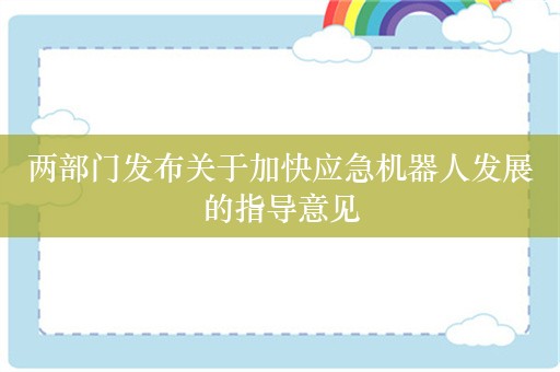 两部门发布关于加快应急机器人发展的指导意见