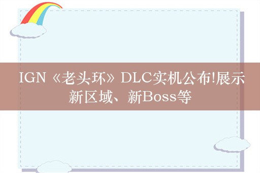  IGN《老头环》DLC实机公布!展示新区域、新Boss等