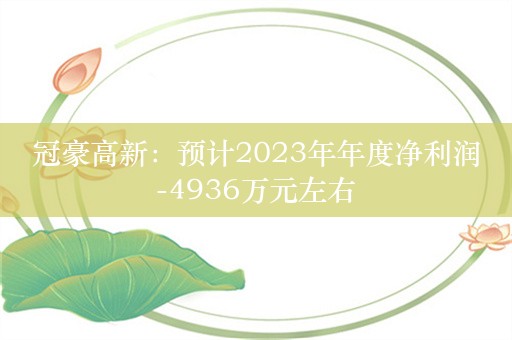 冠豪高新：预计2023年年度净利润-4936万元左右