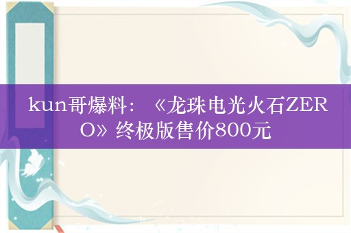  kun哥爆料：《龙珠电光火石ZERO》终极版售价800元