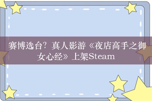  赛博选台？真人影游《夜店高手之御女心经》上架Steam