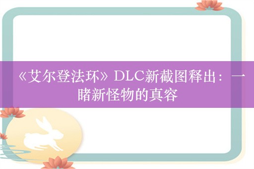  《艾尔登法环》DLC新截图释出：一睹新怪物的真容