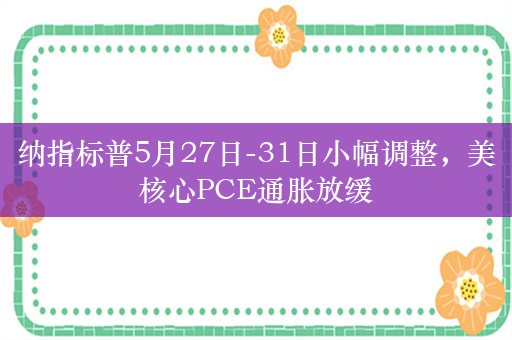 纳指标普5月27日-31日小幅调整，美核心PCE通胀放缓