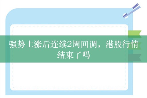 强势上涨后连续2周回调，港股行情结束了吗