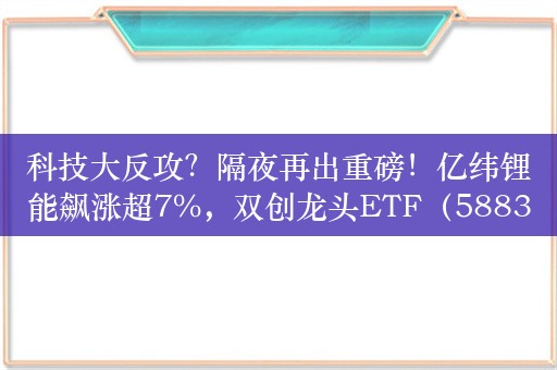 科技大反攻？隔夜再出重磅！亿纬锂能飙涨超7%，双创龙头ETF（588330）单日劲涨1．26%站上半年线