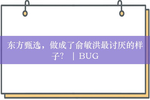 东方甄选，做成了俞敏洪最讨厌的样子？ | BUG