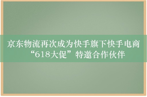 京东物流再次成为快手旗下快手电商“618大促”特邀合作伙伴