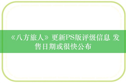  《八方旅人》更新PS版评级信息 发售日期或很快公布