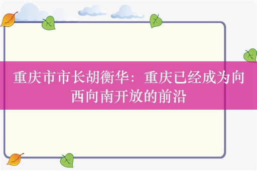 重庆市市长胡衡华：重庆已经成为向西向南开放的前沿