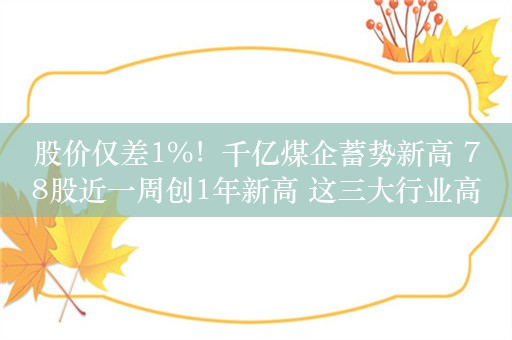 股价仅差1%！千亿煤企蓄势新高 78股近一周创1年新高 这三大行业高占比