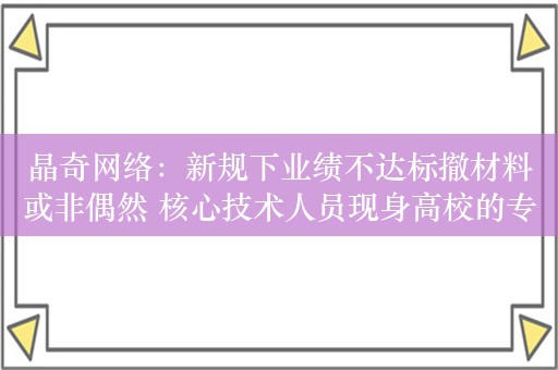 晶奇网络：新规下业绩不达标撤材料或非偶然 核心技术人员现身高校的专利发明人名单