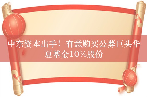 中东资本出手！有意购买公募巨头华夏基金10%股份