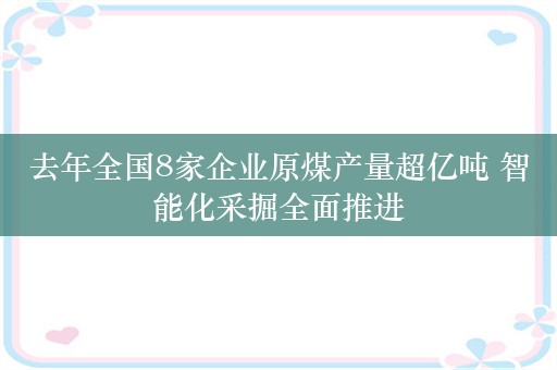 去年全国8家企业原煤产量超亿吨 智能化采掘全面推进