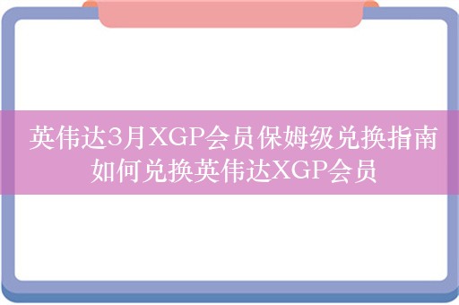  英伟达3月XGP会员保姆级兑换指南 如何兑换英伟达XGP会员