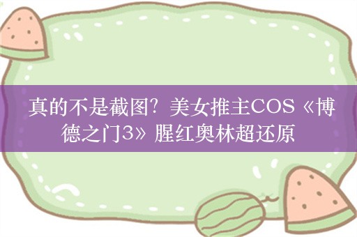  真的不是截图？美女推主COS《博德之门3》腥红奥林超还原