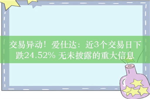 交易异动！爱仕达：近3个交易日下跌24.52% 无未披露的重大信息