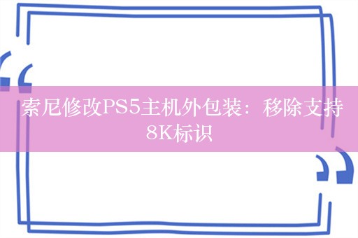  索尼修改PS5主机外包装：移除支持8K标识