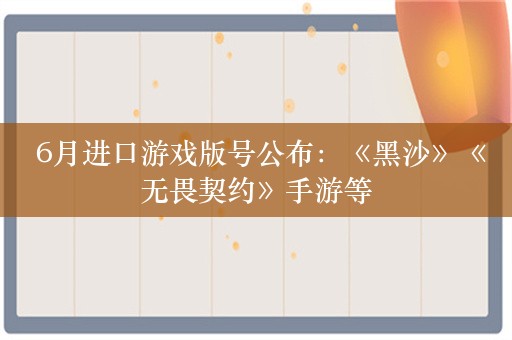  6月进口游戏版号公布：《黑沙》《无畏契约》手游等