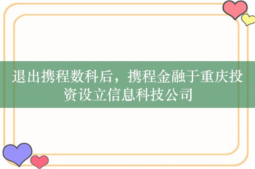 退出携程数科后，携程金融于重庆投资设立信息科技公司