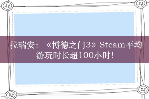  拉瑞安：《博德之门3》Steam平均游玩时长超100小时！