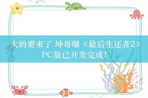  大的要来了 坤哥曝《最后生还者2》PC版已开发完成！