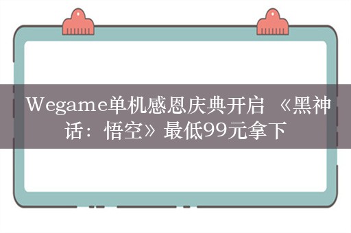  Wegame单机感恩庆典开启 《黑神话：悟空》最低99元拿下