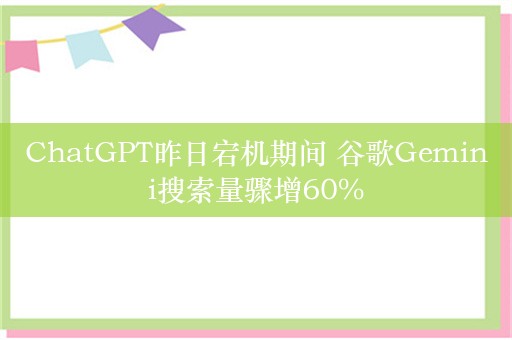 ChatGPT昨日宕机期间 谷歌Gemini搜索量骤增60%