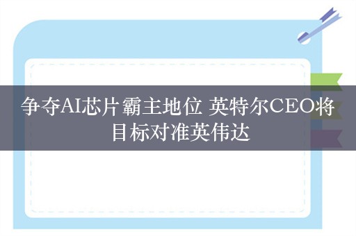 争夺AI芯片霸主地位 英特尔CEO将目标对准英伟达