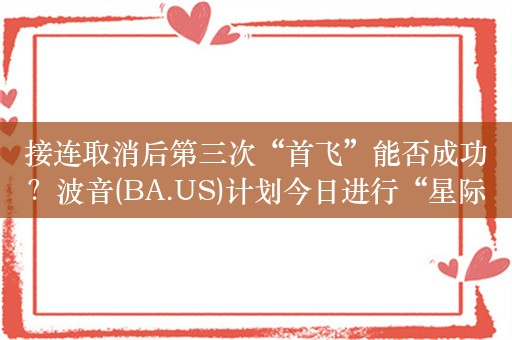接连取消后第三次“首飞”能否成功？波音(BA.US)计划今日进行“星际客机”首次载人飞行