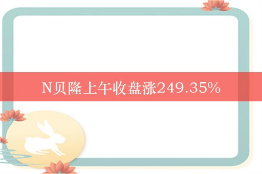 N贝隆上午收盘涨249.35%