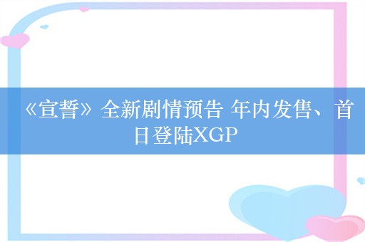  《宣誓》全新剧情预告 年内发售、首日登陆XGP